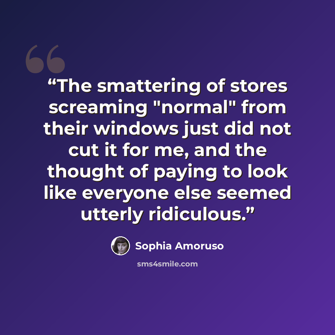 “The smattering of stores screaming "normal" from their windows just did not cut it for me, and the thought of paying to look like everyone else seemed utterly ridiculous.” quote by Sophia Amoruso