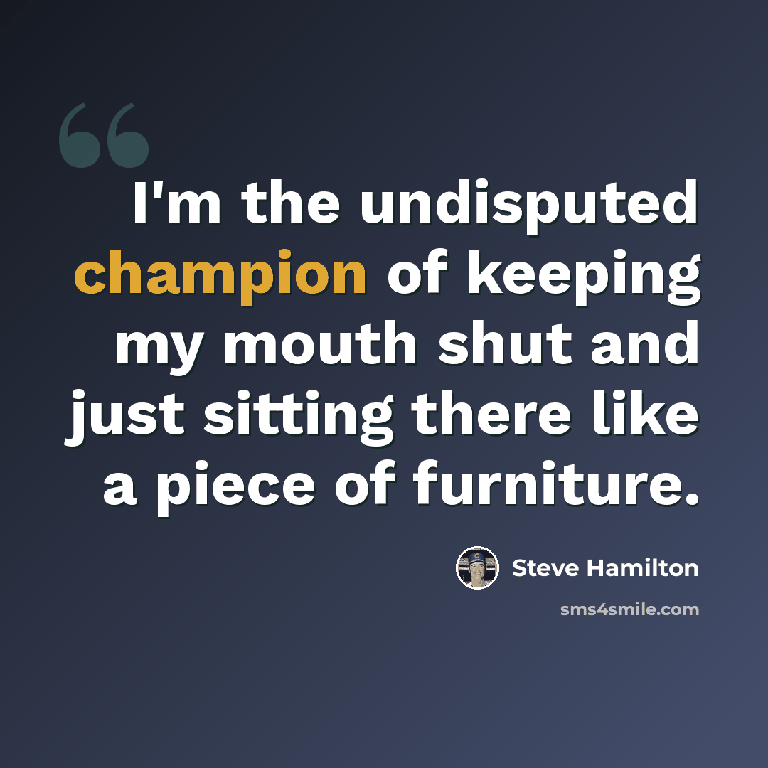 “I'm the undisputed champion of keeping my mouth shut and just sitting there like a piece of furniture.” quote by Steve Hamilton