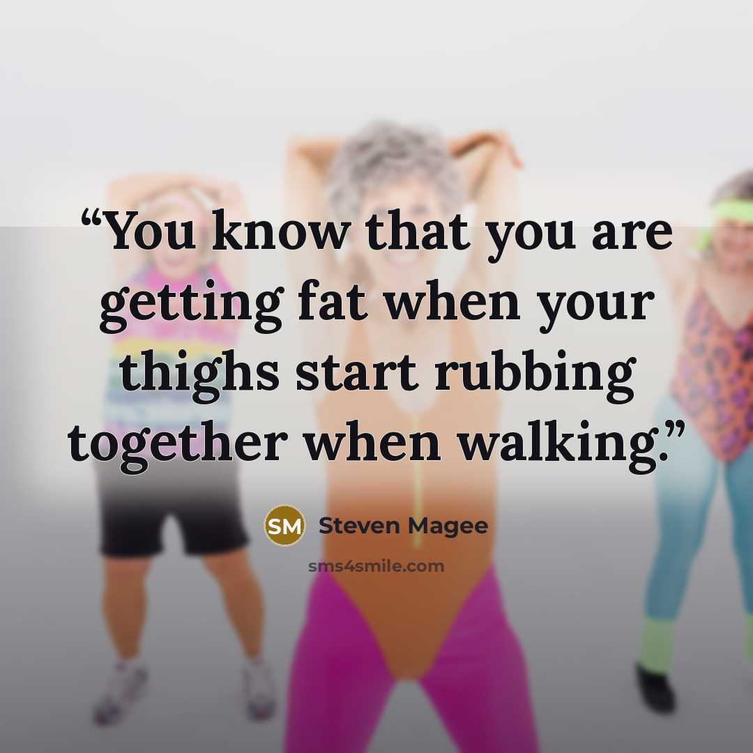 “You know that you are getting fat when your thighs start rubbing together when walking.” quote by Steven Magee