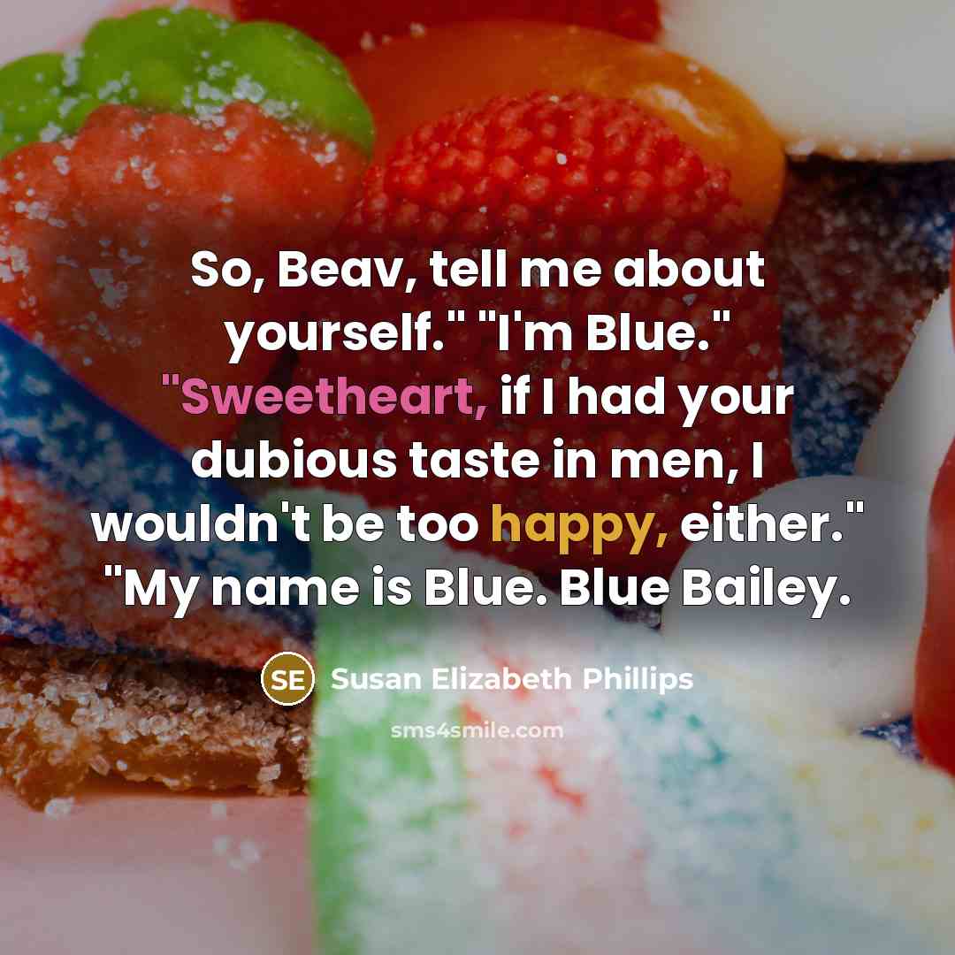 “So, Beav, tell me about yourself." "I'm Blue." "Sweetheart, if I had your dubious taste in men, I wouldn't be too happy, either." "My name is Blue. Blue Bailey.” quote by Susan Elizabeth Phillips
