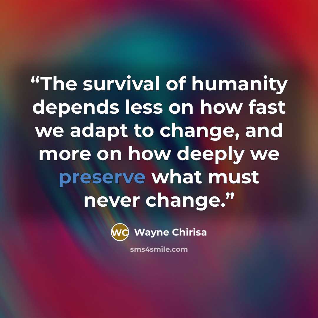 “The survival of humanity depends less on how fast we adapt to change, and more on how deeply we preserve what must never change.” quote by Wayne Chirisa