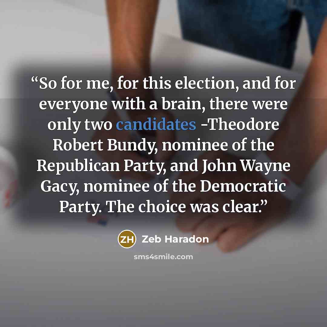 “So for me, for this election, and for everyone with a brain, there were only two candidates -Theodore Robert Bundy, nominee of the Republican Party, and John Wayne Gacy, nominee of the Democratic Party. The choice was clear.” quote by Zeb Haradon