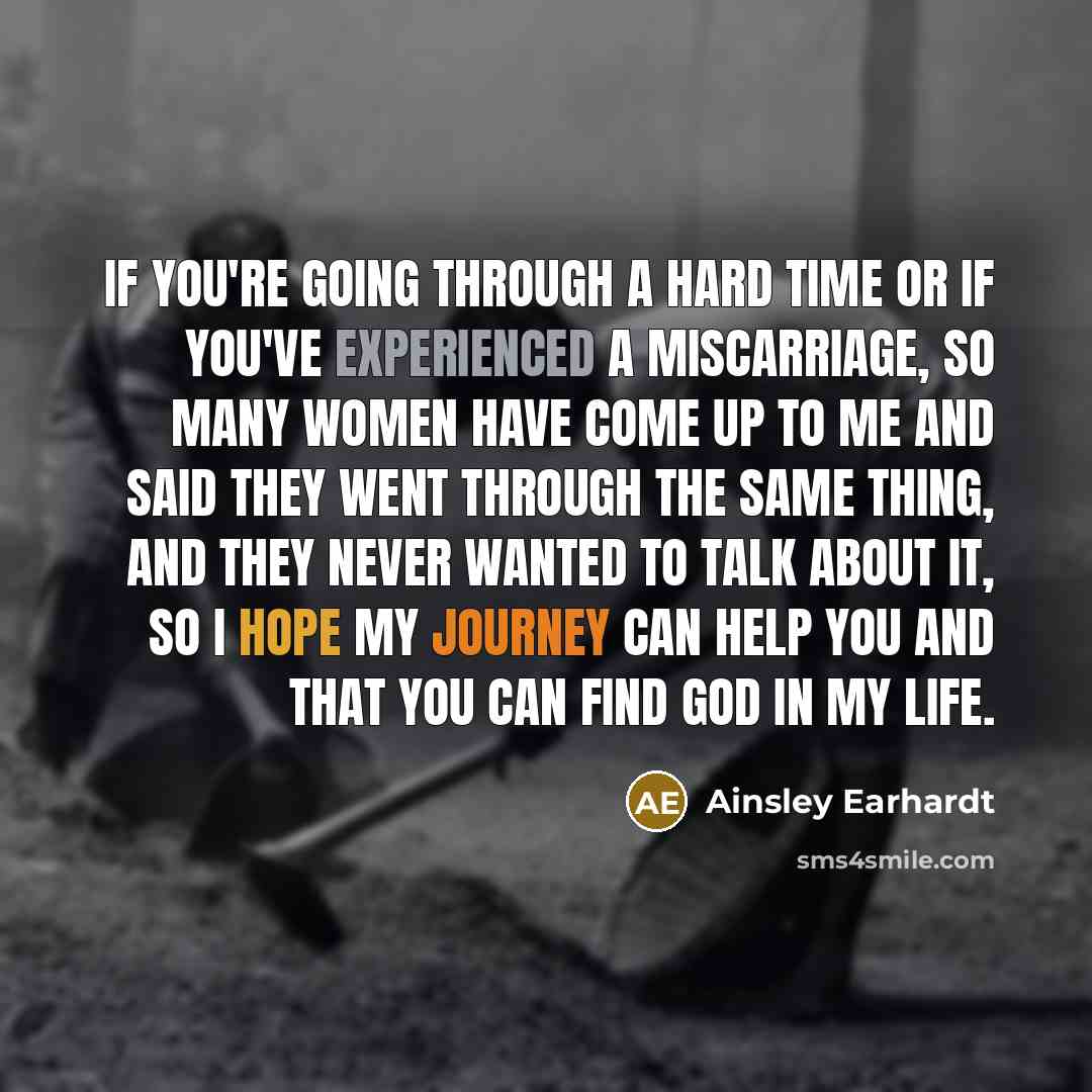 “If you're going through a hard time or if you've experienced a miscarriage, so many women have come up to me and said they went through the same thing, and they never wanted to talk about it, so I hope my journey can help you and that you can find God in my life.” quote by Ainsley Earhardt