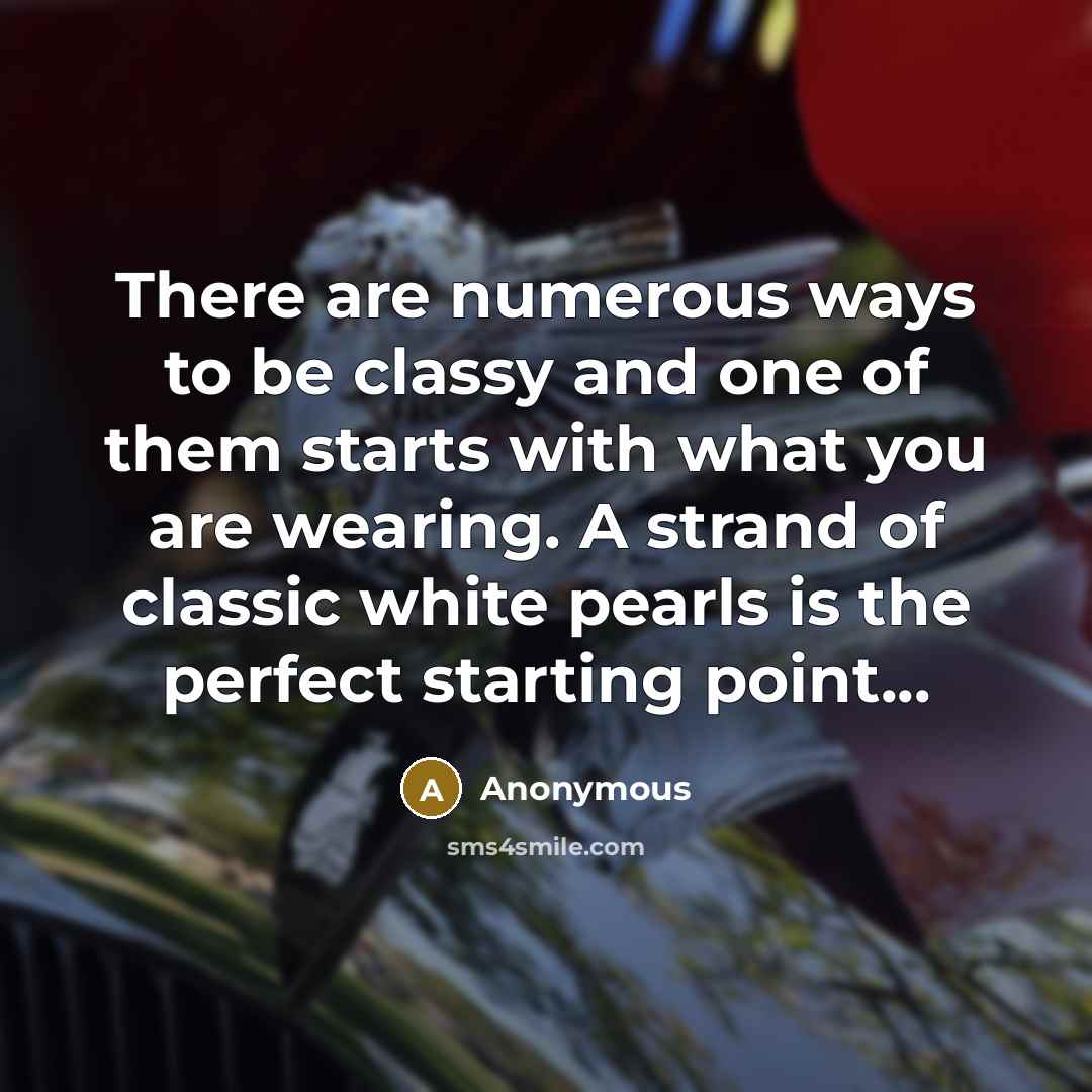 “There are numerous ways to be classy and one of them starts with what you are wearing. A strand of classic white pearls is the perfect starting point...” quote by Anonymous