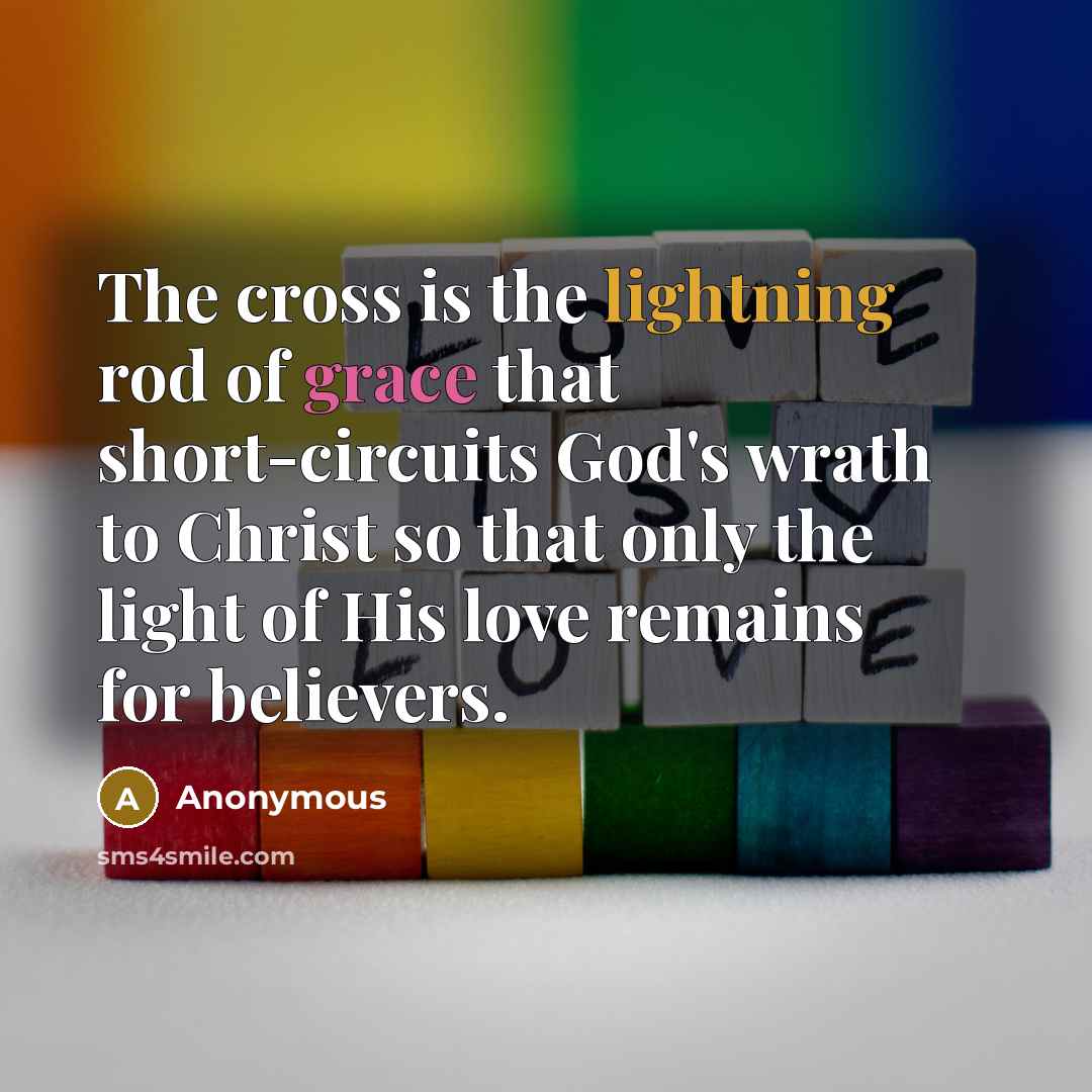 “The cross is the lightning rod of grace that short-circuits God's wrath to Christ so that only the light of His love remains for believers.” quote by Anonymous