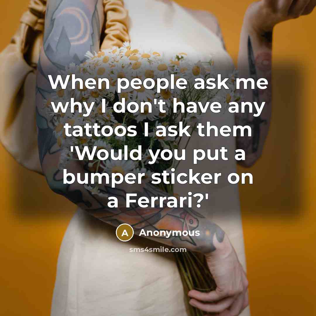 “When people ask me why I don't have any tattoos I ask them 'Would you put a bumper sticker on a Ferrari?'” quote by Anonymous