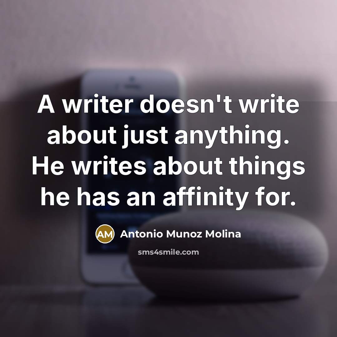 “A writer doesn't write about just anything. He writes about things he has an affinity for.” quote by Antonio Munoz Molina