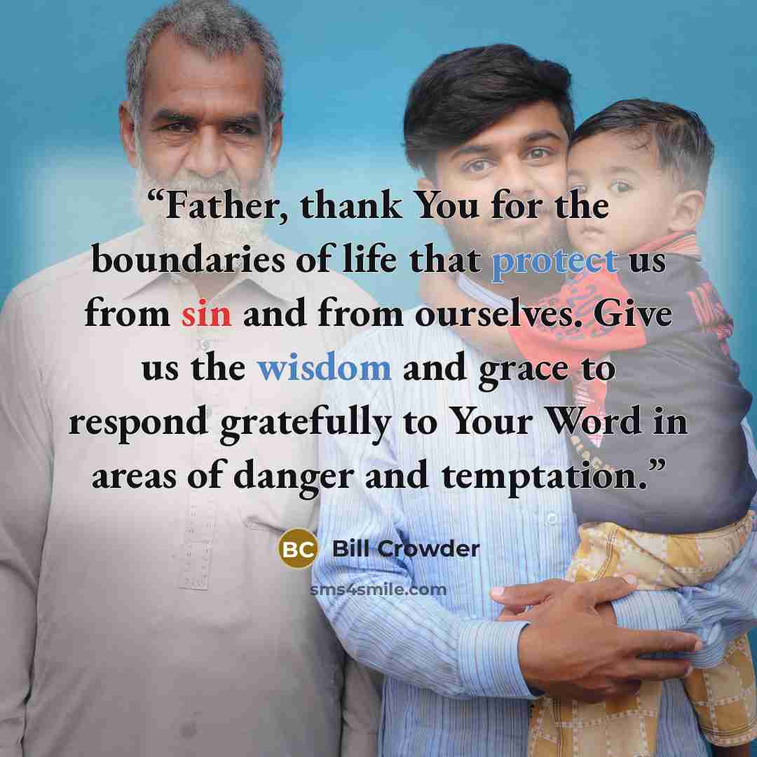 “Father, thank You for the boundaries of life that protect us from sin and from ourselves. Give us the wisdom and grace to respond gratefully to Your Word in areas of danger and temptation.” quote by Bill Crowder