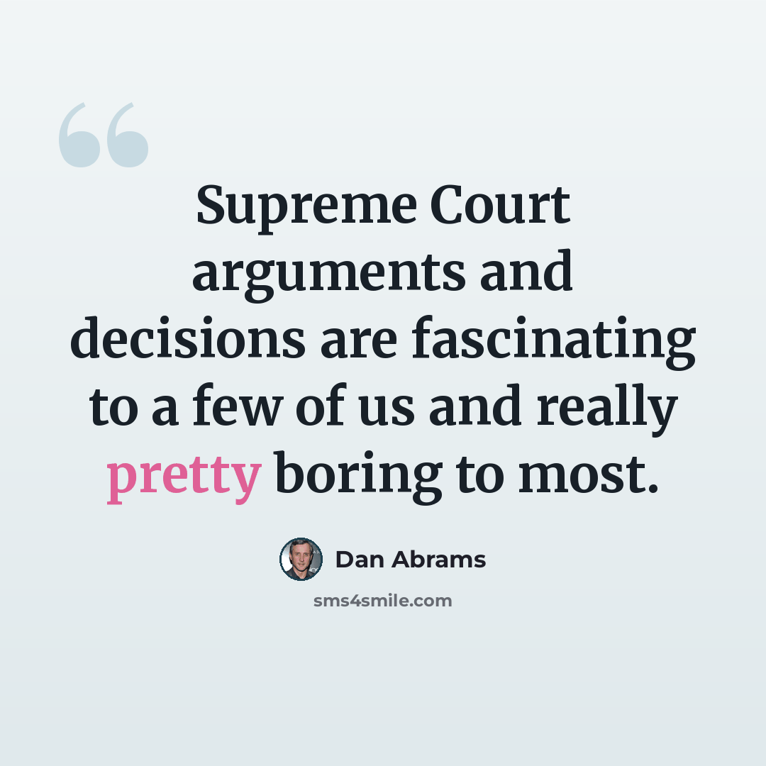 “Supreme Court arguments and decisions are fascinating to a few of us and really pretty boring to most.” quote by Dan Abrams