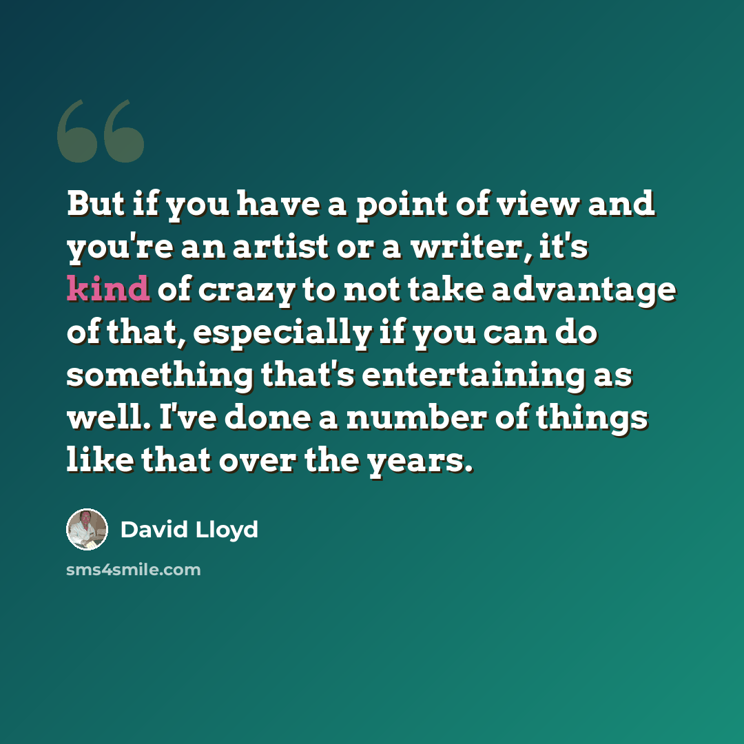 “But if you have a point of view and you're an artist or a writer, it's kind of crazy to not take advantage of that, especially if you can do something that's entertaining as well. I've done a number of things like that over the years.” quote by David Lloyd