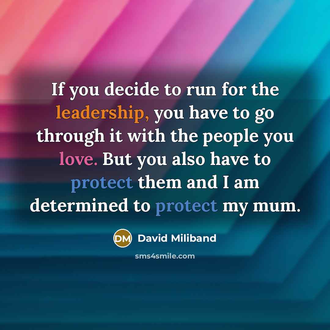 “If you decide to run for the leadership, you have to go through it with the people you love. But you also have to protect them and I am determined to protect my mum.” quote by David Miliband