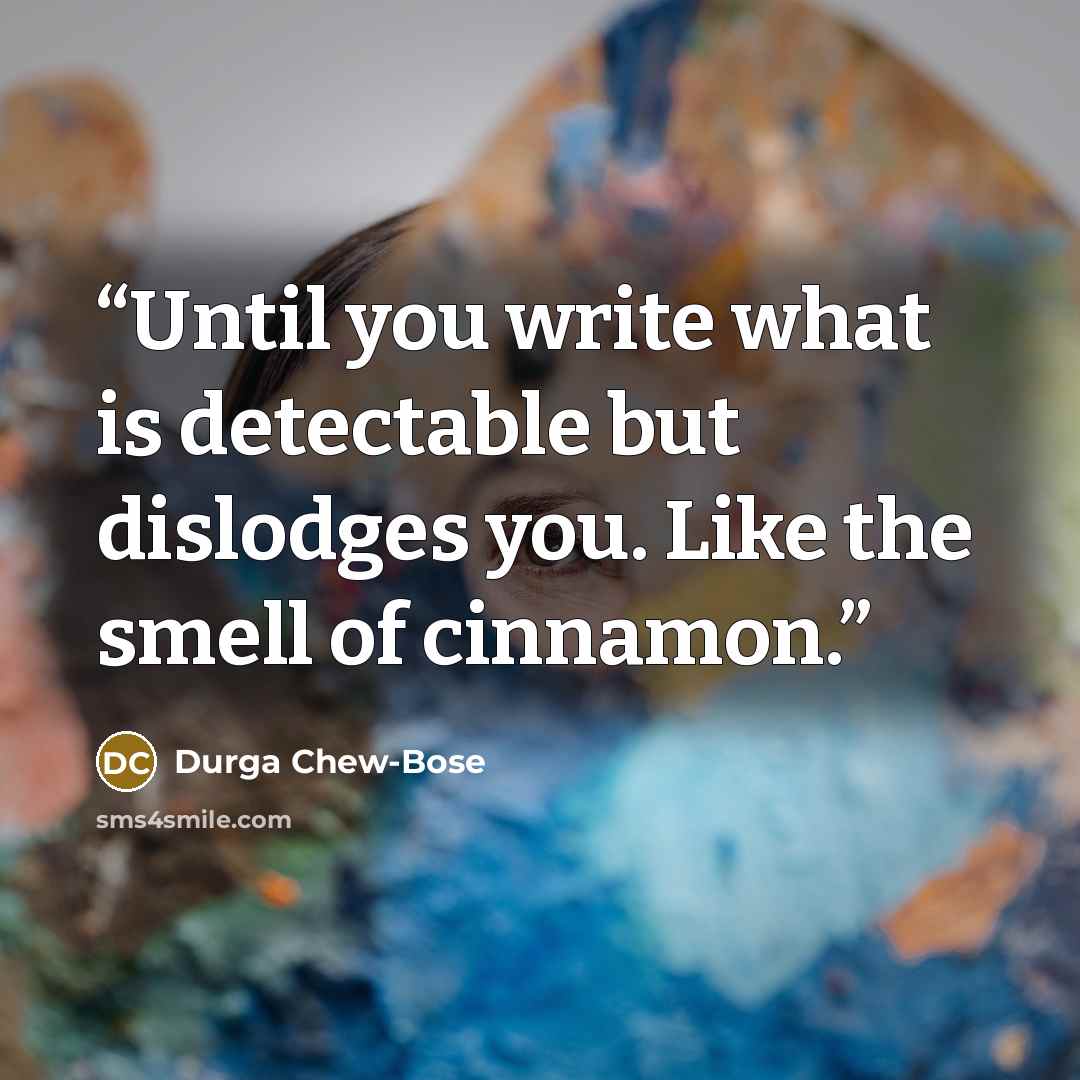 “Until you write what is detectable but dislodges you. Like the smell of cinnamon.” quote by Durga Chew-Bose