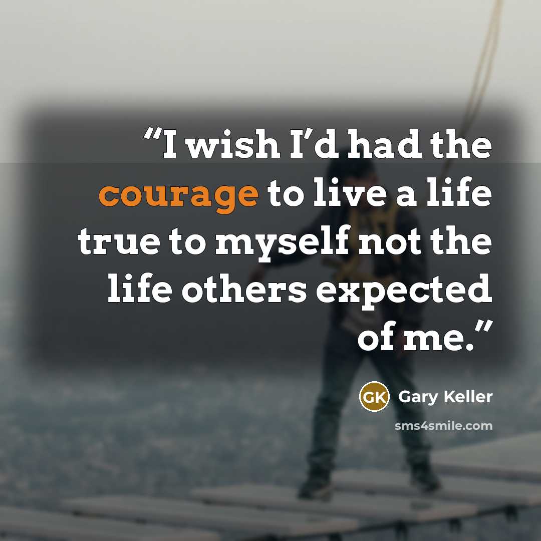 “I wish I’d had the courage to live a life true to myself not the life others expected of me.” quote by Gary Keller