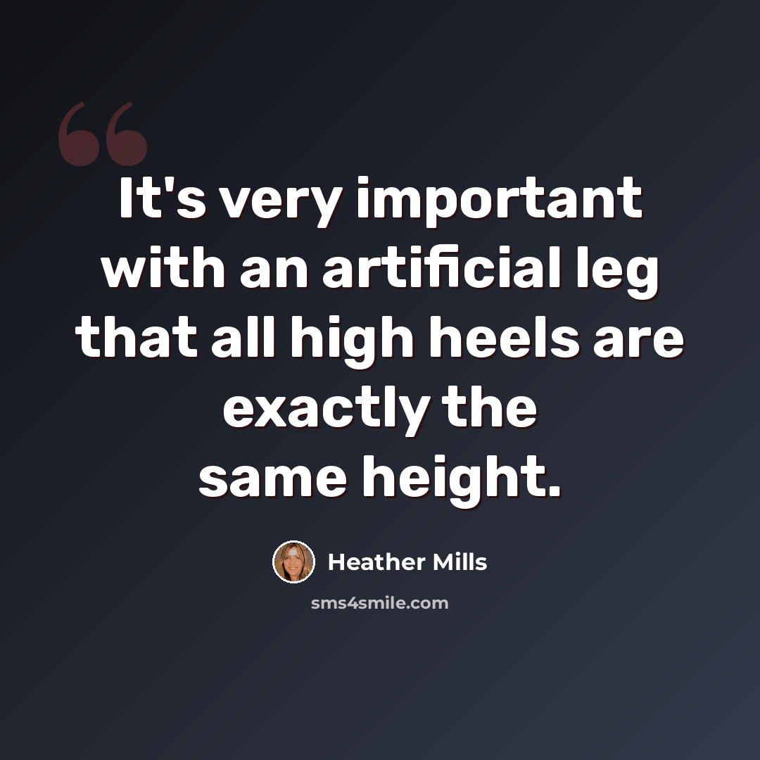 “It's very important with an artificial leg that all high heels are exactly the same height.” quote by Heather Mills
