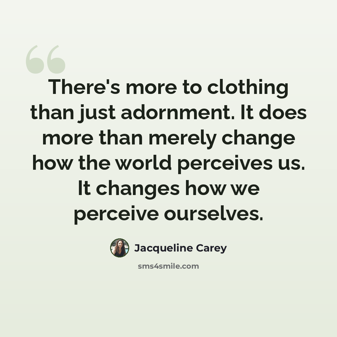 “There's more to clothing than just adornment. It does more than merely change how the world perceives us. It changes how we perceive ourselves.” quote by Jacqueline Carey
