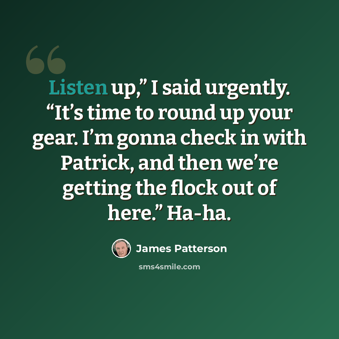 “Listen up,” I said urgently. “It’s time to round up your gear. I’m gonna check in with Patrick, and then we’re getting the flock out of here.” Ha-ha.” quote by James Patterson