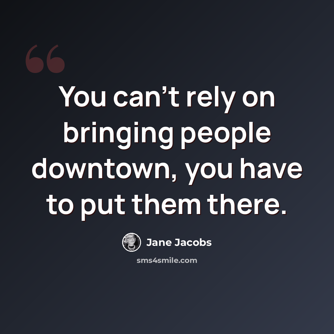“You can't rely on bringing people downtown, you have to put them there.” quote by Jane Jacobs