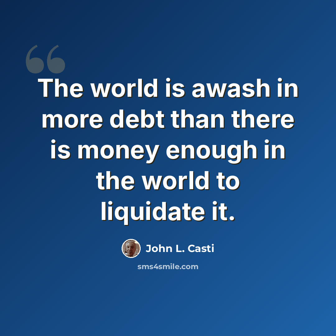 “The world is awash in more debt than there is money enough in the world to liquidate it.” quote by John L. Casti