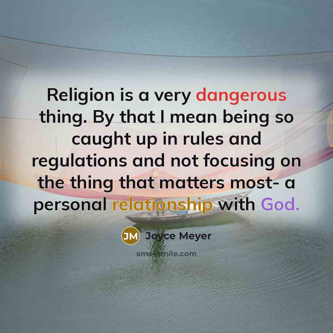 “Religion is a very dangerous thing. By that I mean being so caught up in rules and regulations and not focusing on the thing that matters most- a personal relationship with God.” quote by Joyce Meyer