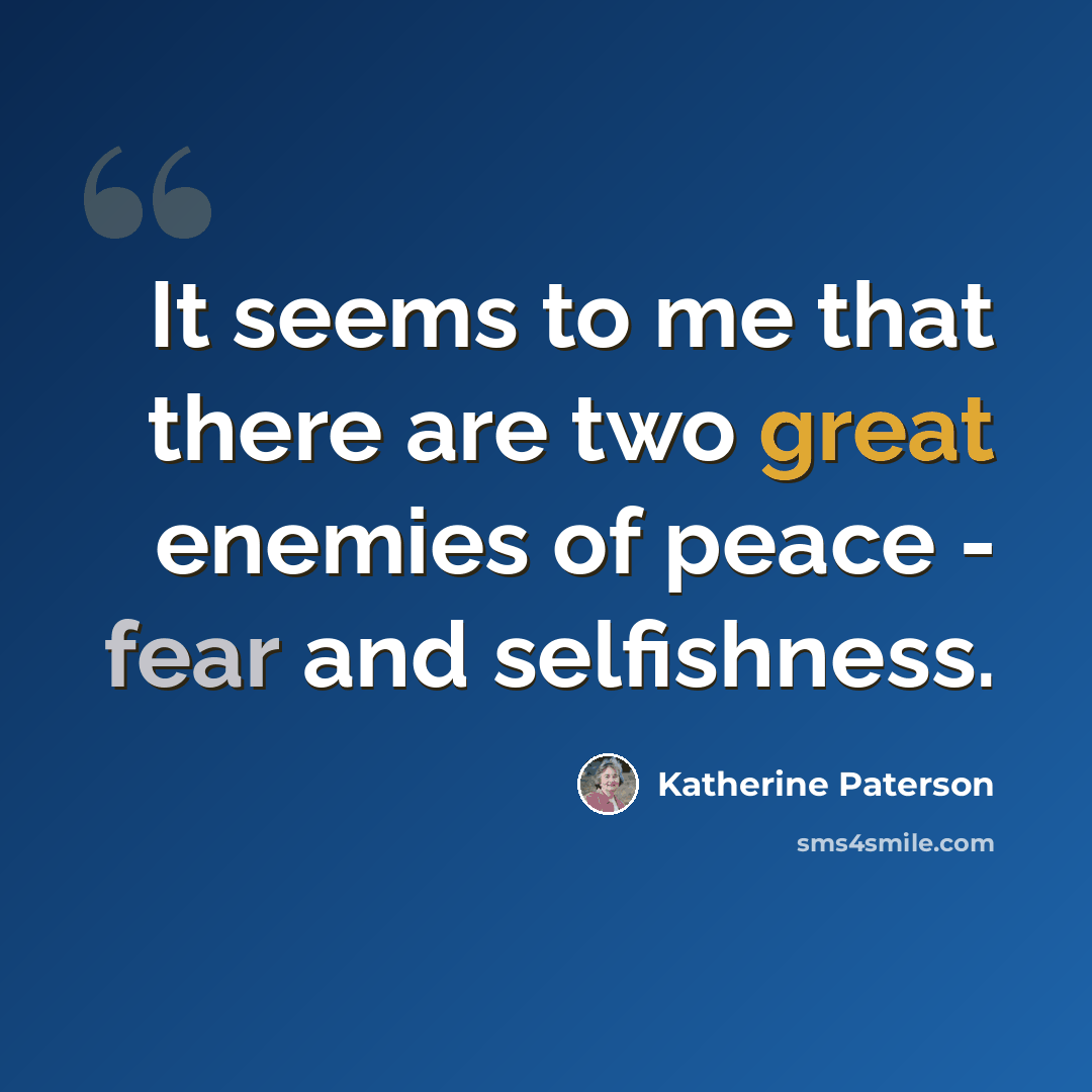 “It seems to me that there are two great enemies of peace - fear and selfishness.” quote by Katherine Paterson