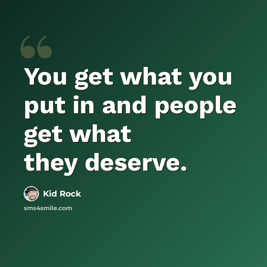 “You get what you put in and people get what they deserve.” quote by Kid Rock
