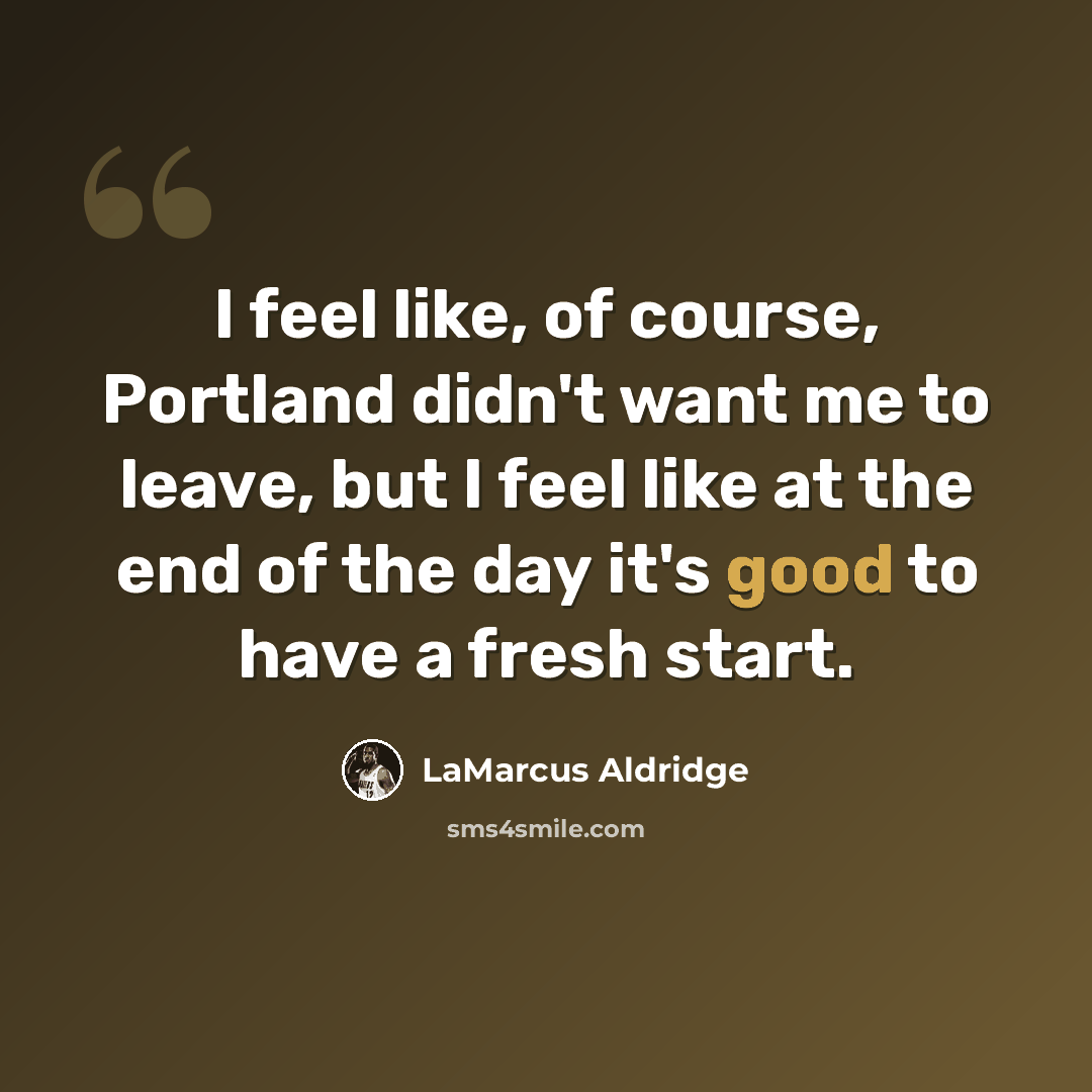 “I feel like, of course, Portland didn't want me to leave, but I feel like at the end of the day it's good to have a fresh start.” quote by LaMarcus Aldridge