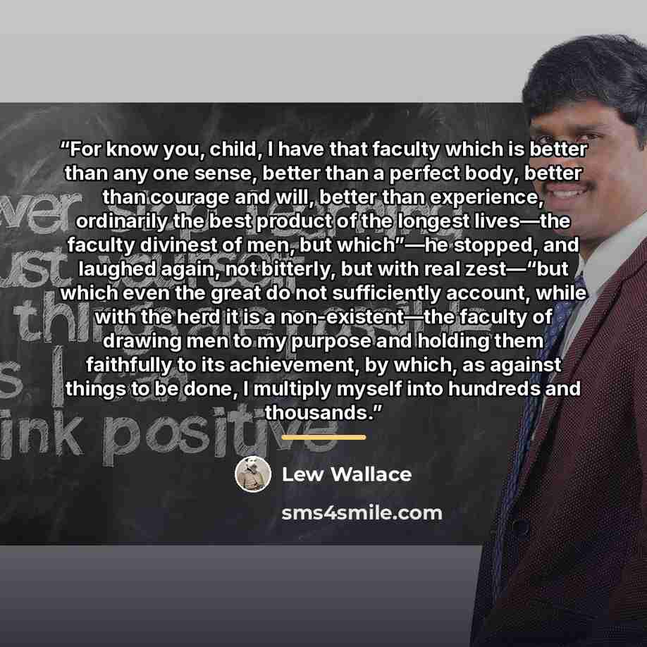 “For know you, child, I have that faculty which is better than any one sense, better than a perfect body, better than courage and will, better than experience, ordinarily the best product of the longest lives—the faculty divinest of men, but which”—he stopped, and laughed again, not bitterly, but…” quote by Lew Wallace