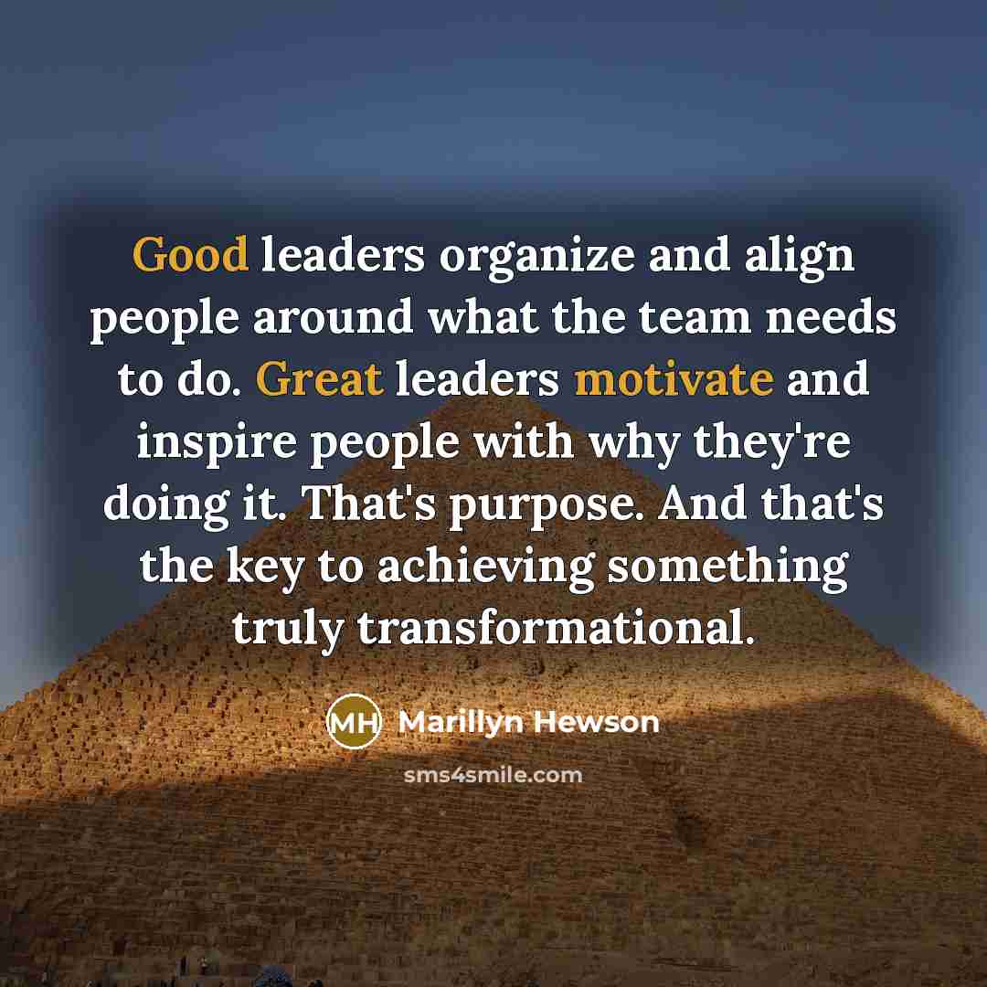 “Good leaders organize and align people around what the team needs to do. Great leaders motivate and inspire people with why they're doing it. That's purpose. And that's the key to achieving something truly transformational.” quote by Marillyn Hewson