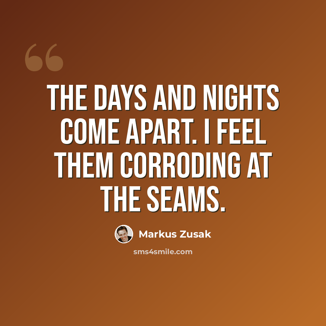 “The days and nights come apart. I feel them corroding at the seams.” quote by Markus Zusak