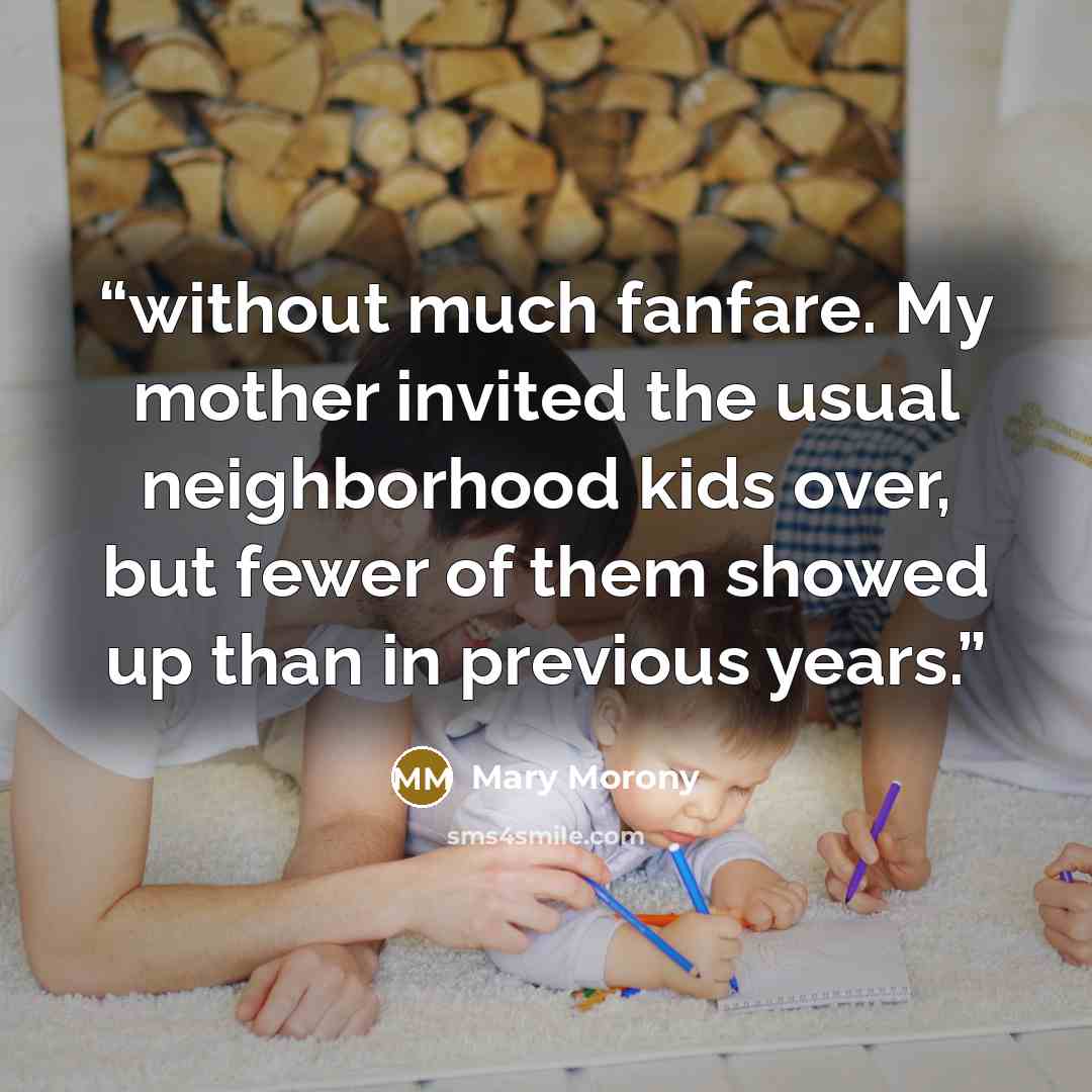 “without much fanfare. My mother invited the usual neighborhood kids over, but fewer of them showed up than in previous years.” quote by Mary Morony