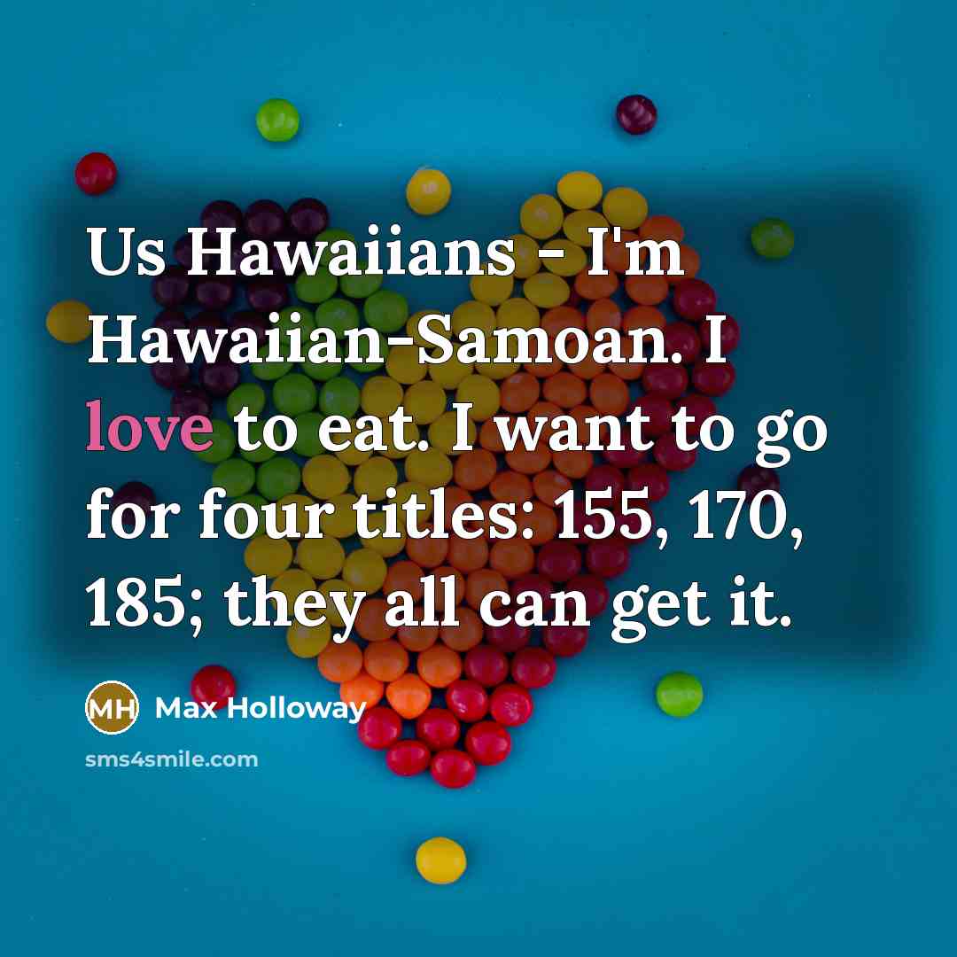 “Us Hawaiians - I'm Hawaiian-Samoan. I love to eat. I want to go for four titles: 155, 170, 185; they all can get it.” quote by Max Holloway