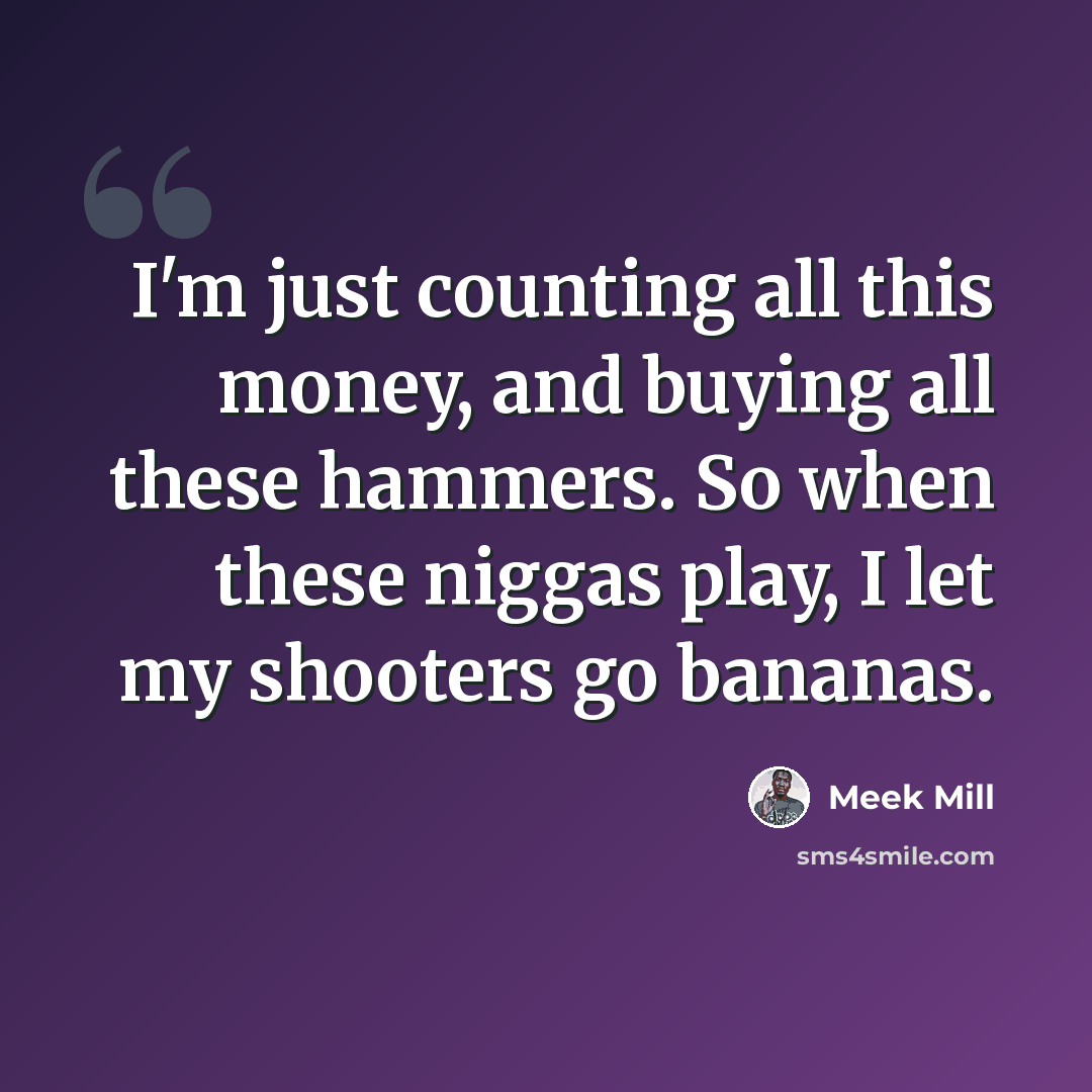 “I'm just counting all this money, and buying all these hammers. So when these niggas play, I let my shooters go bananas.” quote by Meek Mill