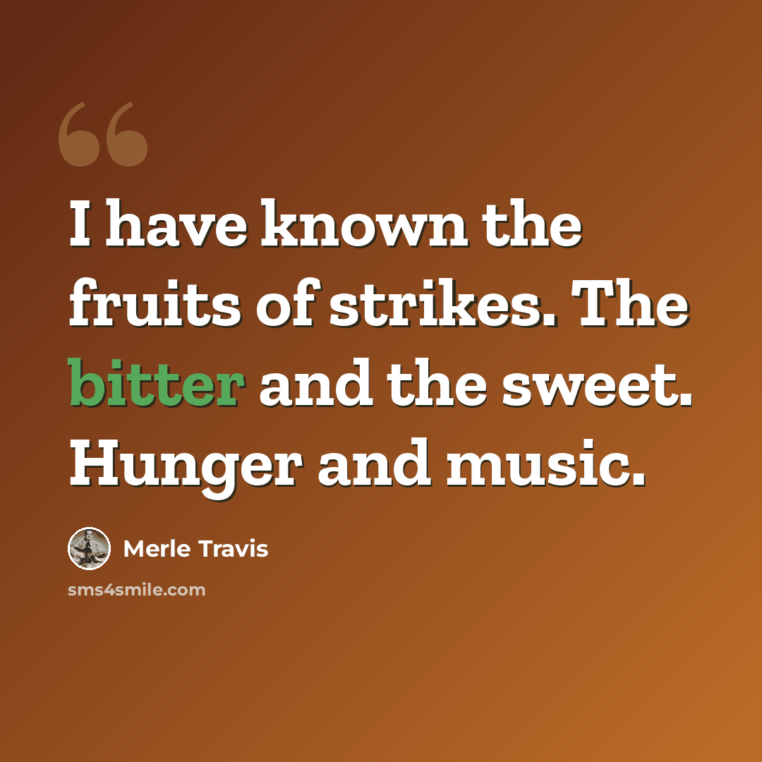 “I have known the fruits of strikes. The bitter and the sweet. Hunger and music.” quote by Merle Travis