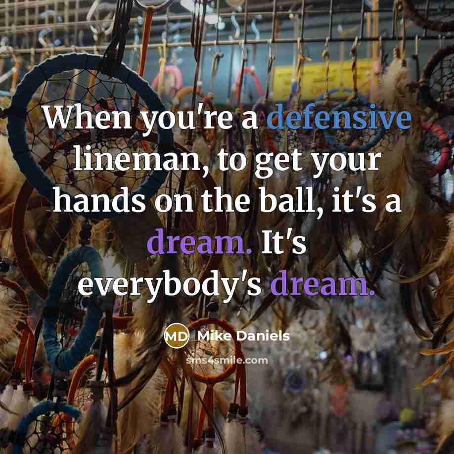 “When you're a defensive lineman, to get your hands on the ball, it's a dream. It's everybody's dream.” quote by Mike Daniels