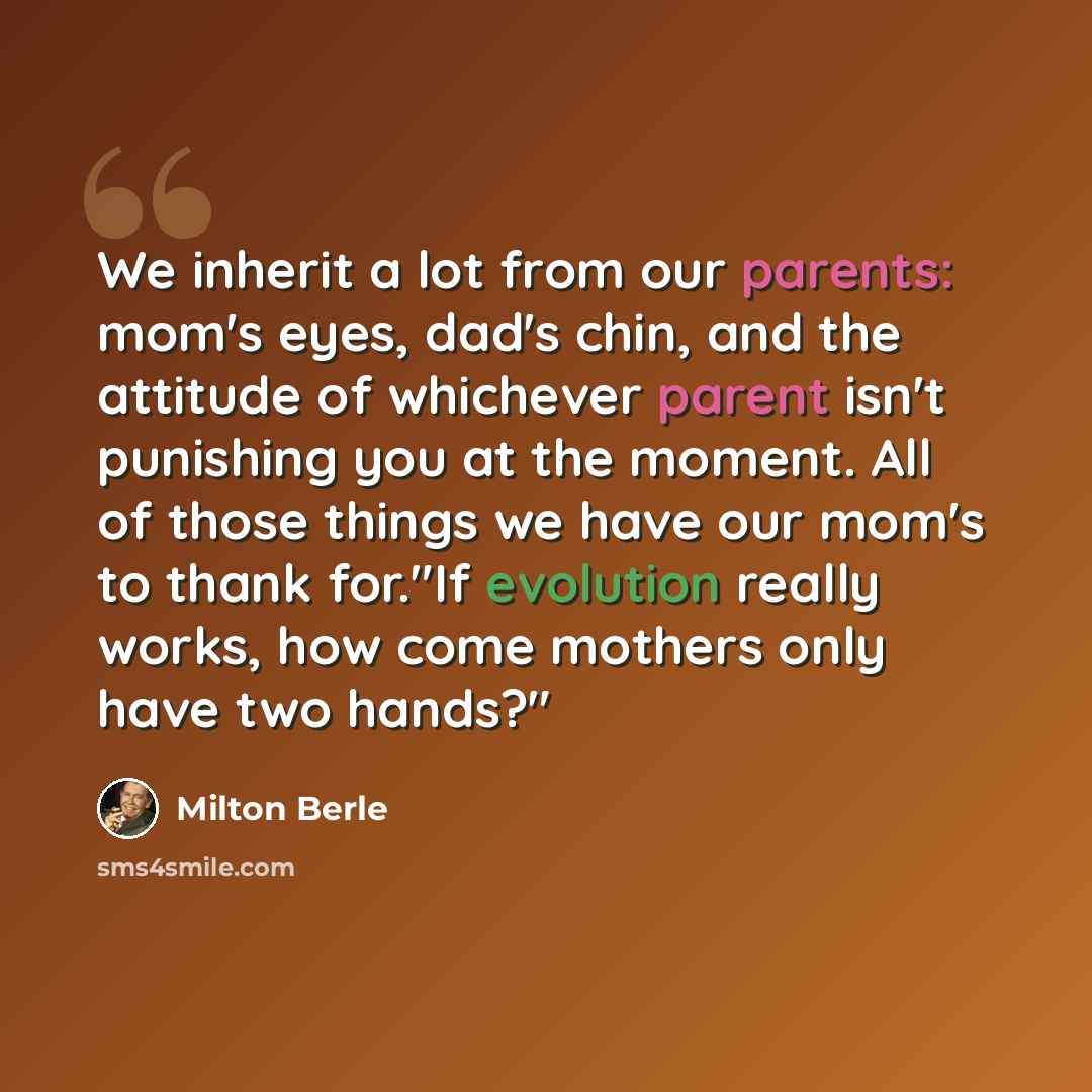 “We inherit a lot from our parents: mom's eyes, dad's chin, and the attitude of whichever parent isn't punishing you at the moment. All of those things we have our mom's to thank for."If evolution really works, how come mothers only have two hands?"” quote by Milton Berle