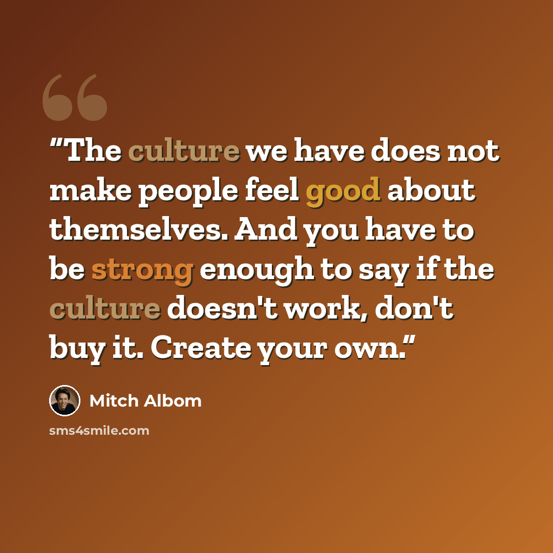 “The culture we have does not make people feel good about themselves. And you have to be strong enough to say if the culture doesn't work, don't buy it. Create your own.” quote by Mitch Albom