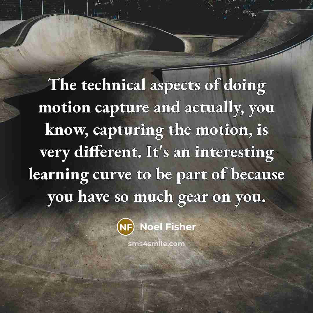 “The technical aspects of doing motion capture and actually, you know, capturing the motion, is very different. It's an interesting learning curve to be part of because you have so much gear on you.” quote by Noel Fisher
