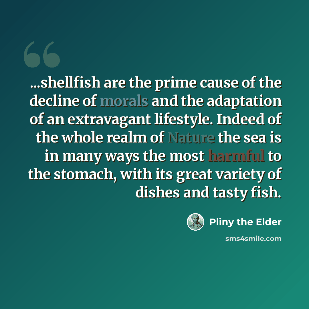 “...shellfish are the prime cause of the decline of morals and the adaptation of an extravagant lifestyle. Indeed of the whole realm of Nature the sea is in many ways the most harmful to the stomach, with its great variety of dishes and tasty fish.” quote by Pliny the Elder