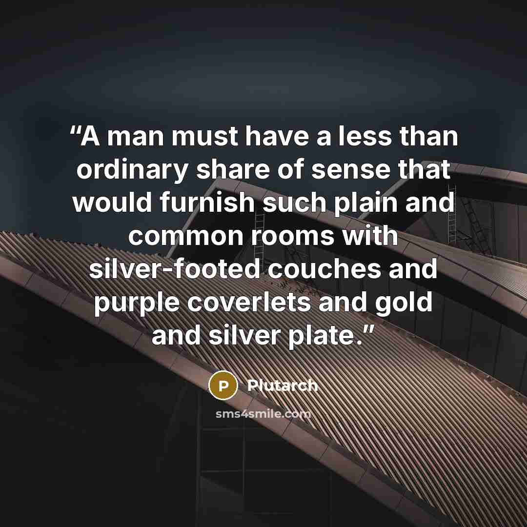 “A man must have a less than ordinary share of sense that would furnish such plain and common rooms with silver-footed couches and purple coverlets and gold and silver plate.” quote by Plutarch