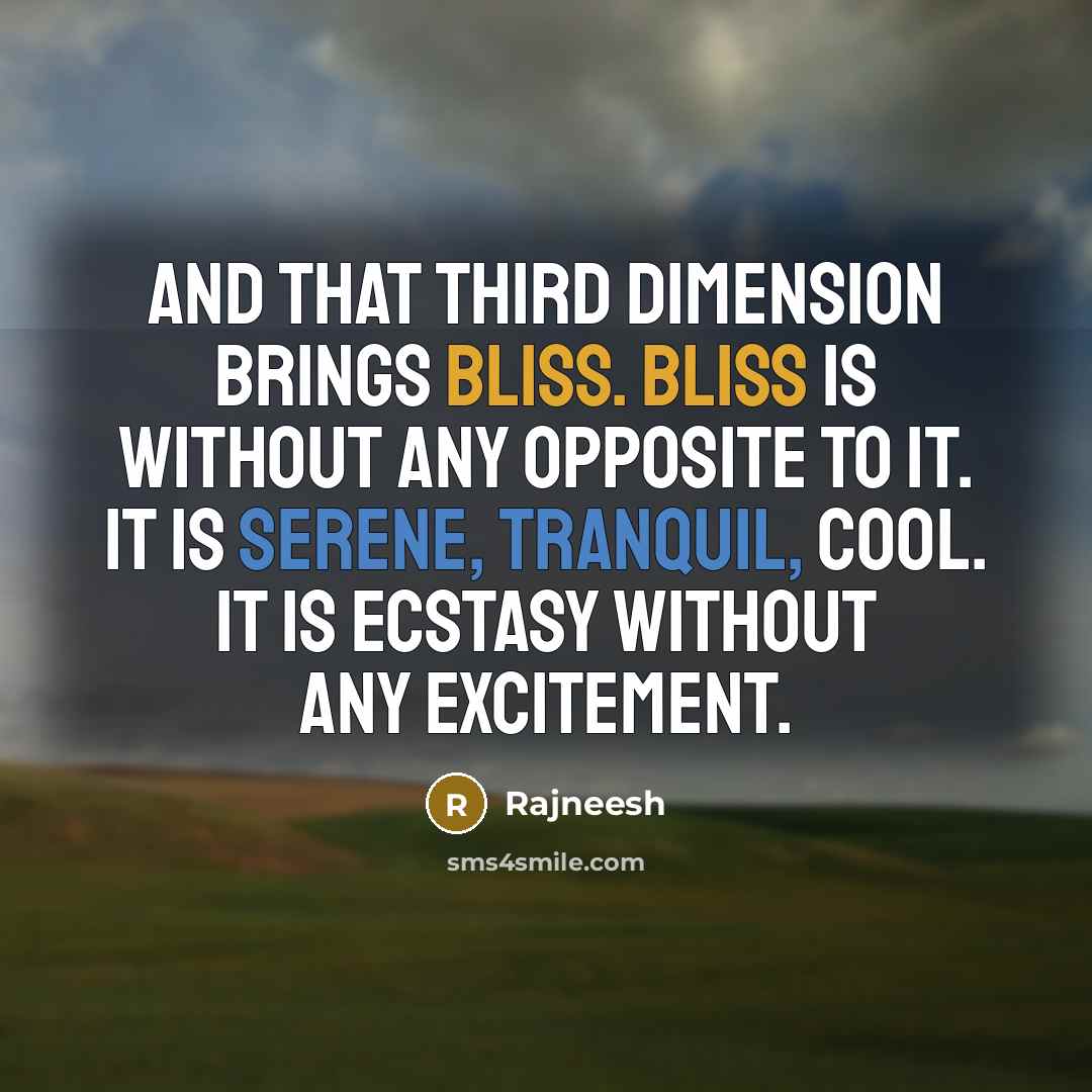 “And that third dimension brings bliss. Bliss is without any opposite to it. It is serene, tranquil, cool. It is ecstasy without any excitement.” quote by Rajneesh