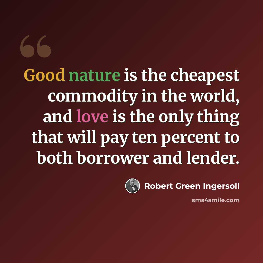 “Good nature is the cheapest commodity in the world, and love is the only thing that will pay ten percent to both borrower and lender.” quote by Robert Green Ingersoll