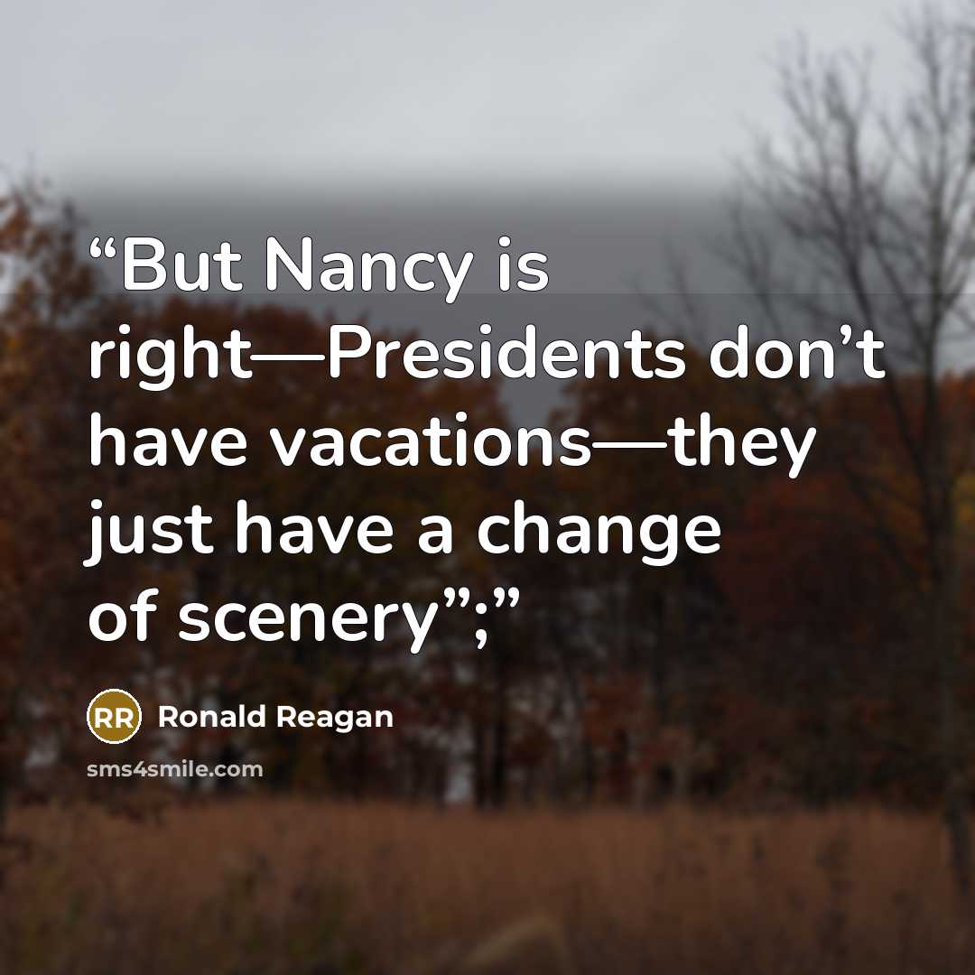 “But Nancy is right—Presidents don’t have vacations—they just have a change of scenery”;” quote by Ronald Reagan