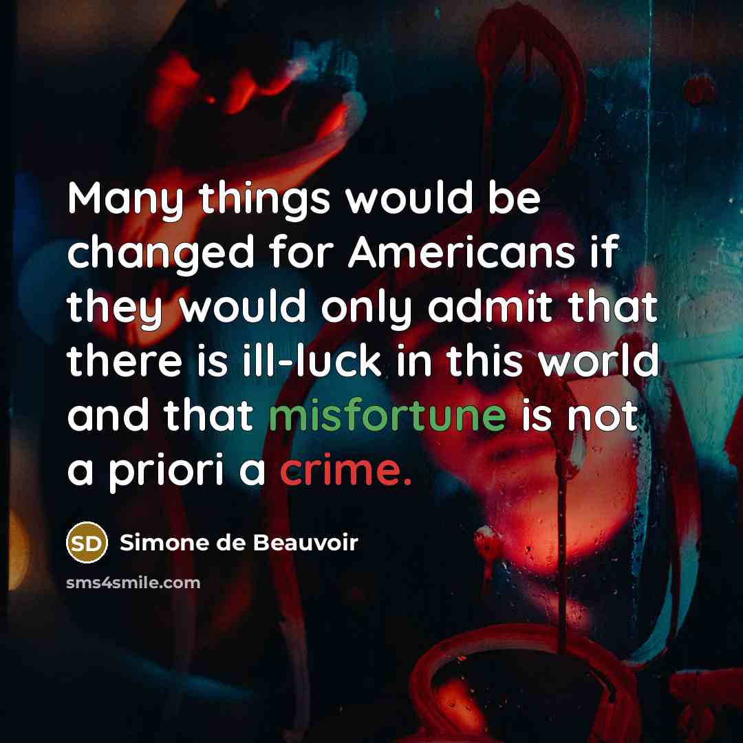 “Many things would be changed for Americans if they would only admit that there is ill-luck in this world and that misfortune is not a priori a crime.” quote by Simone de Beauvoir