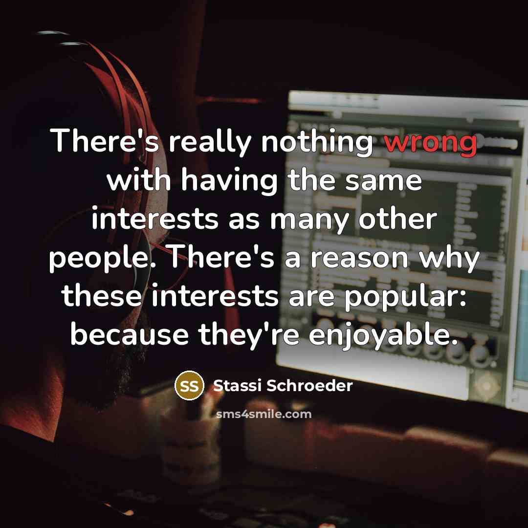 “There's really nothing wrong with having the same interests as many other people. There's a reason why these interests are popular: because they're enjoyable.” quote by Stassi Schroeder