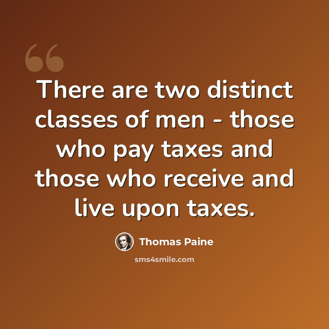 “There are two distinct classes of men - those who pay taxes and those who receive and live upon taxes.” quote by Thomas Paine