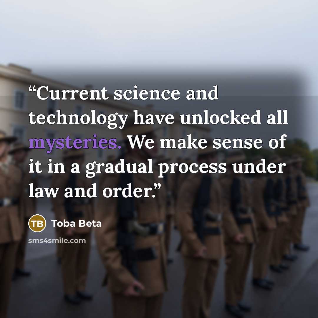 “Current science and technology have unlocked all mysteries. We make sense of it in a gradual process under law and order.” quote by Toba Beta