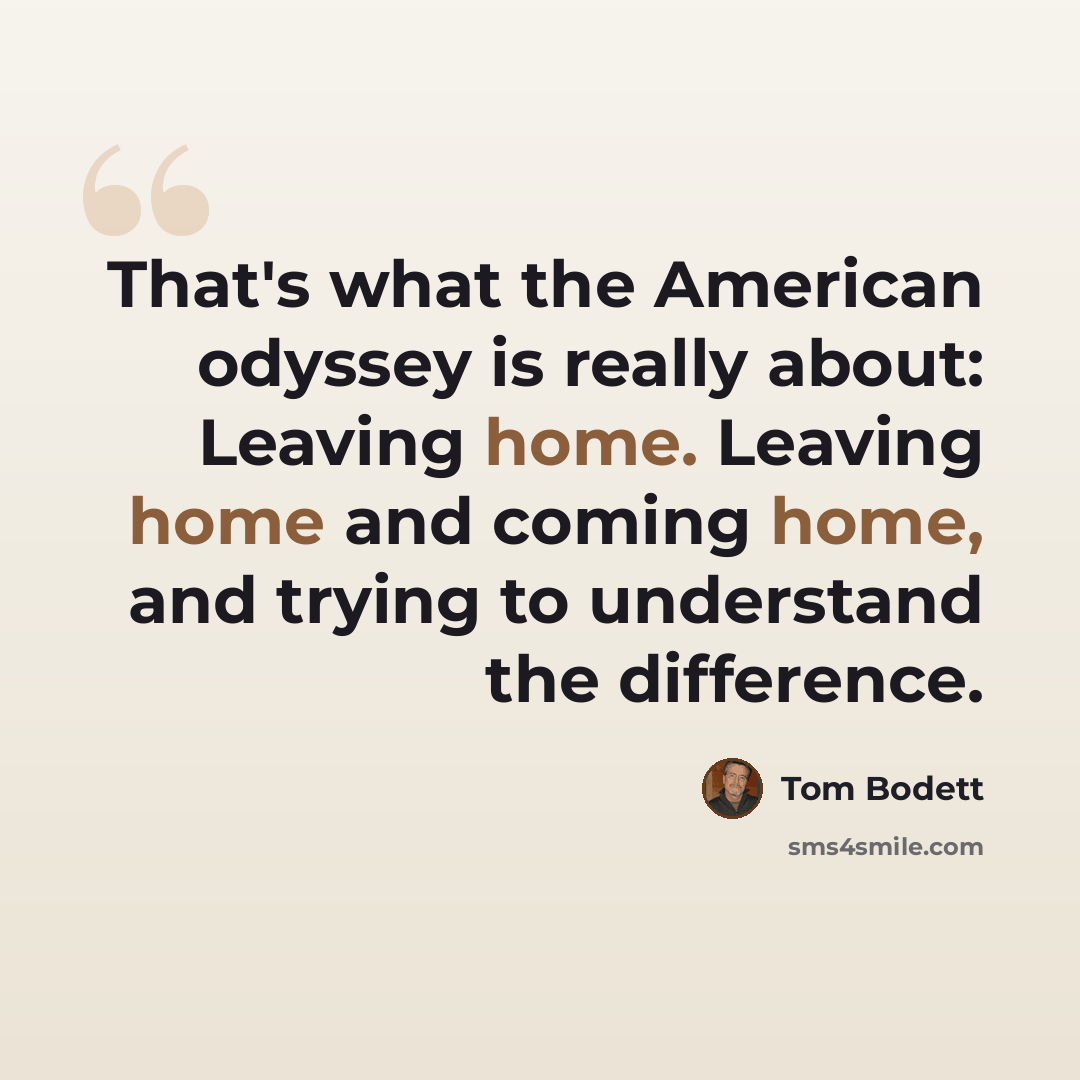 “That's what the American odyssey is really about: Leaving home. Leaving home and coming home, and trying to understand the difference.” quote by Tom Bodett
