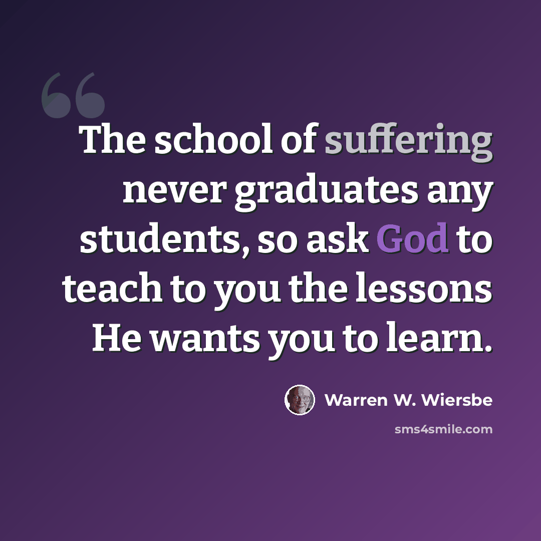 “The school of suffering never graduates any students, so ask God to teach to you the lessons He wants you to learn.” quote by Warren W. Wiersbe