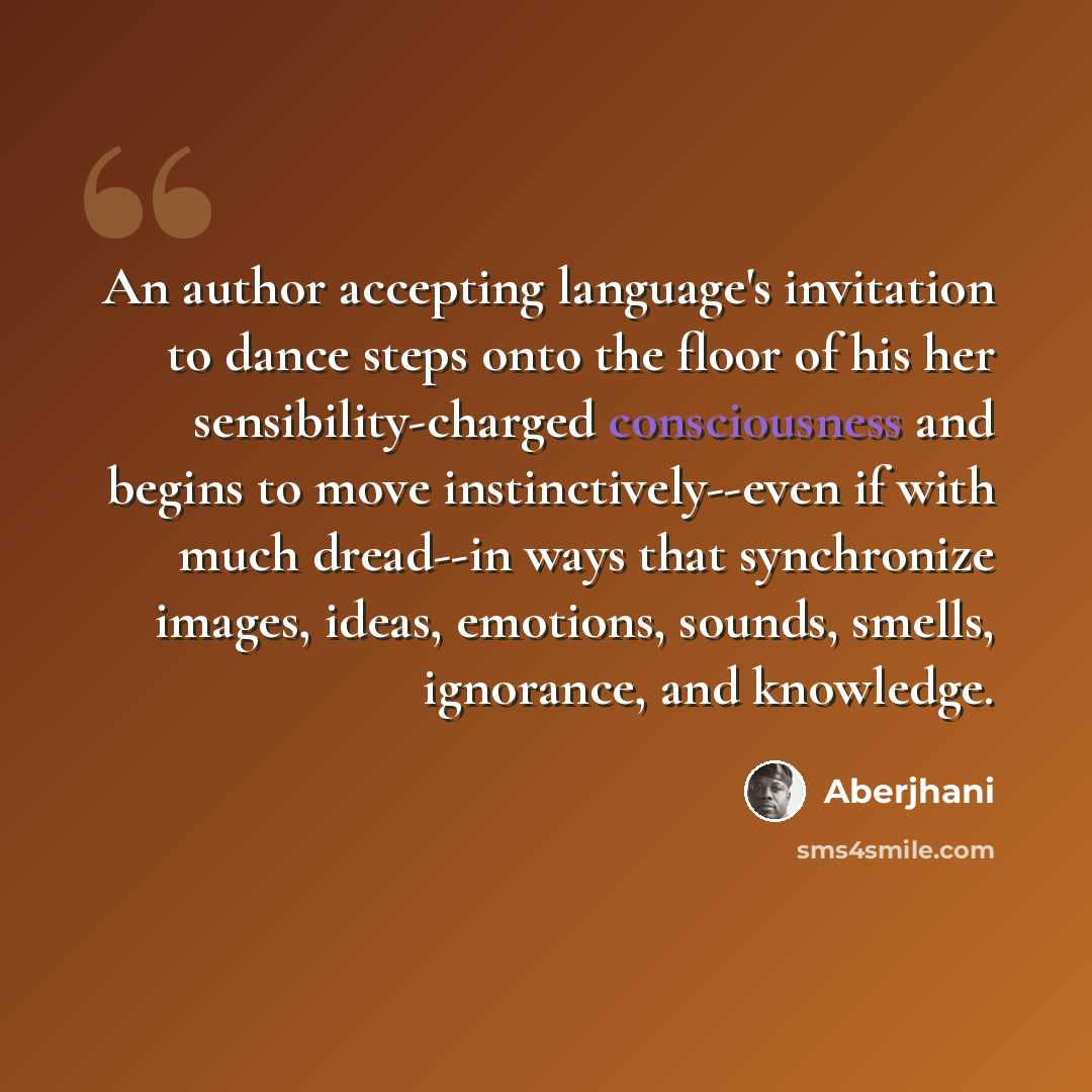“An author accepting language's invitation to dance steps onto the floor of his her sensibility-charged consciousness and begins to move instinctively--even if with much dread--in ways that synchronize images, ideas, emotions, sounds, smells, ignorance, and knowledge.” quote by Aberjhani