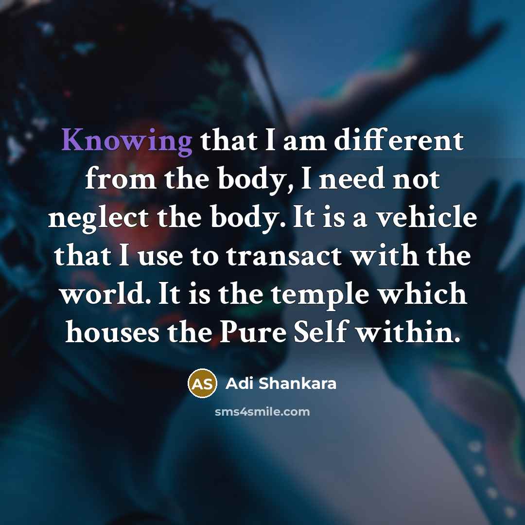 “Knowing that I am different from the body, I need not neglect the body. It is a vehicle that I use to transact with the world. It is the temple which houses the Pure Self within.” quote by Adi Shankara